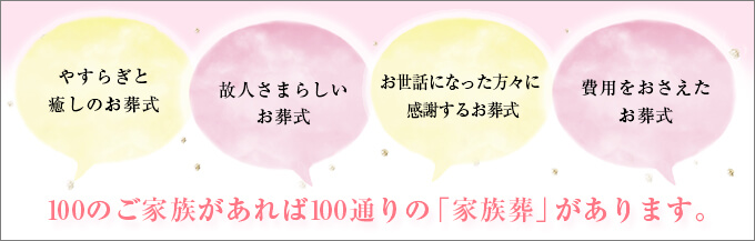 100のご家族があれば100通りの「家族葬」があります。